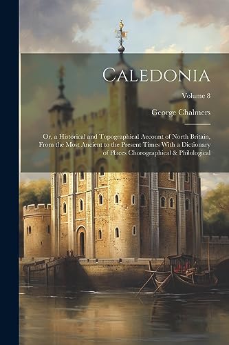 Caledonia: Or, a Historical and Topographical Account of North Britain, From the Most Ancient to the Present Times With a Dictionary of Places Chorogr