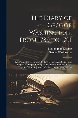 The Diary of George Washington, From 1789 to 1791: Embracing the Opening of the First Congress, and His Tours Through New England, Long Island, and th