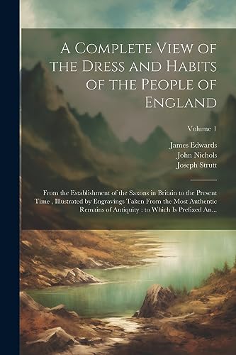 A Complete View of the Dress and Habits of the People of England: From the Establishment of the Saxons in Britain to the Present Time , Illustrated by