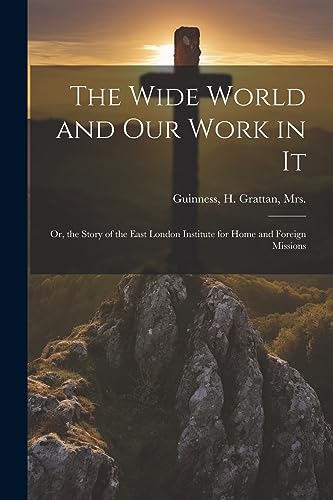 The Wide World and Our Work in It: Or, the Story of the East London Institute for Home and Foreign Missions