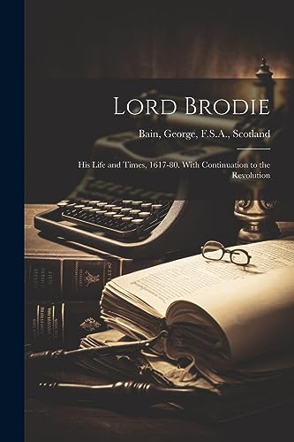 Lord Brodie: His Life and Times, 1617-80. With Continuation to the Revolution