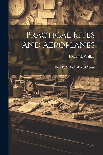 Practical Kites And A?roplanes: How To Make And Work Them