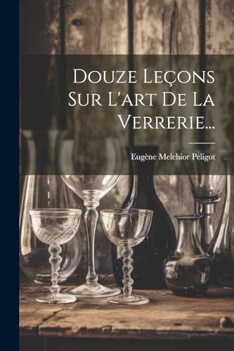 Douze Le?ons Sur L'art De La Verrerie...