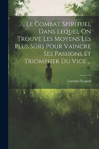 Le Combat Spirituel Dans Lequel On Trouve Les Moyens Les Plus S?rs Pour Vaincre Ses Passions Et Triompher Du Vice ...