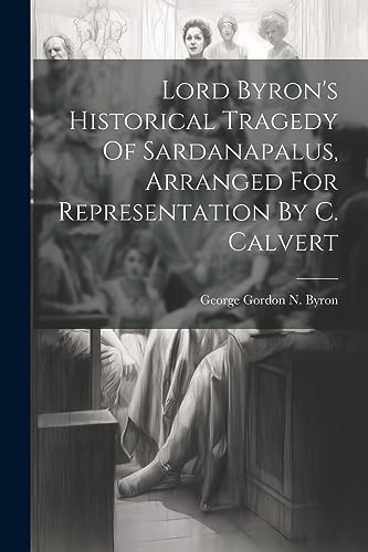 Lord Byron's Historical Tragedy Of Sardanapalus, Arranged For Representation By C. Calvert