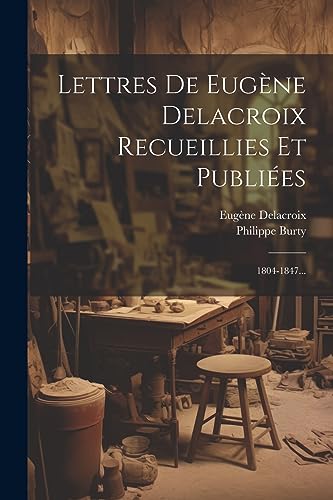 Lettres De Eug?ne Delacroix Recueillies Et Publi?es: 1804-1847...