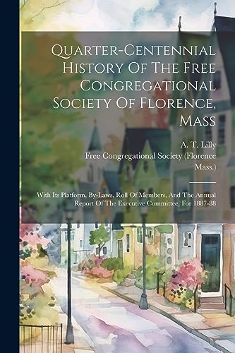 Quarter-centennial History Of The Free Congregational Society Of Florence, Mass: With Its Platform, By-laws, Roll Of Members, And The Annual Report Of