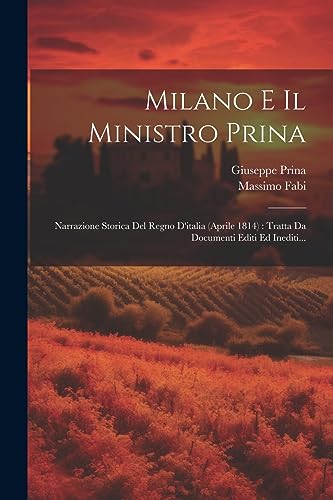 Milano E Il Ministro Prina: Narrazione Storica Del Regno D'italia (aprile 1814) : Tratta Da Documenti Editi Ed Inediti...