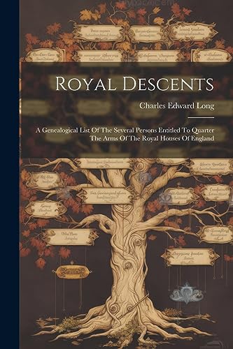 Royal Descents: A Genealogical List Of The Several Persons Entitled To Quarter The Arms Of The Royal Houses Of England