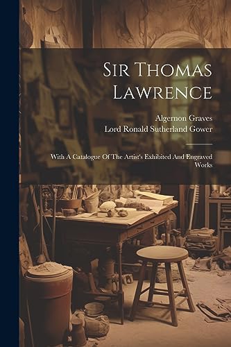 Sir Thomas Lawrence: With A Catalogue Of The Artist's Exhibited And Engraved Works