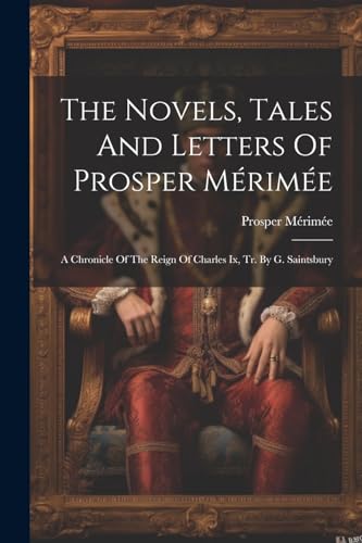 The Novels, Tales And Letters Of Prosper M?rim?e: A Chronicle Of The Reign Of Charles Ix, Tr. By G. Saintsbury