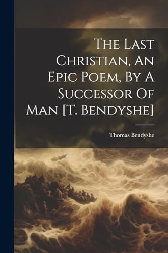 The Last Christian, An Epic Poem, By A Successor Of Man [t. Bendyshe]