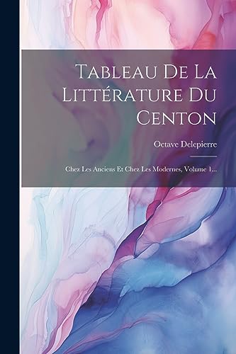 Tableau De La Litt?rature Du Centon: Chez Les Anciens Et Chez Les Modernes, Volume 1...