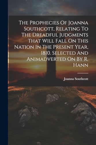 The Prophecies Of Joanna Southcott, Relating To The Dreadful Judgments That Will Fall On This Nation In The Present Year, 1810. Selected And Animadver