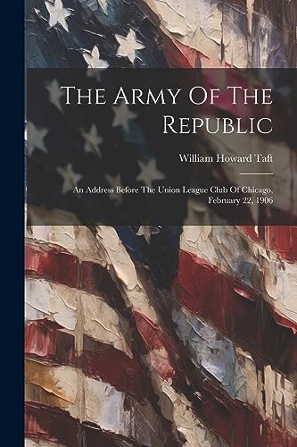 The Army Of The Republic: An Address Before The Union League Club Of Chicago, February 22, 1906