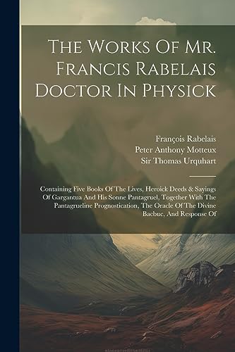 The Works Of Mr. Francis Rabelais Doctor In Physick: Containing Five Books Of The Lives, Heroick Deeds & Sayings Of Gargantua And His Sonne Pantagruel