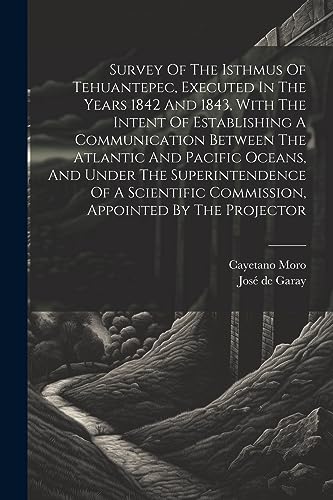 Survey Of The Isthmus Of Tehuantepec, Executed In The Years 1842 And 1843, With The Intent Of Establishing A Communication Between The Atlantic And Pa