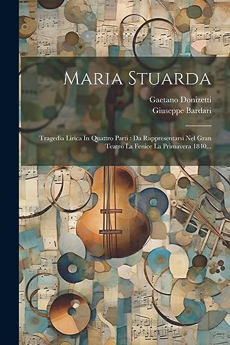 Maria Stuarda: Tragedia Lirica In Quattro Parti : Da Rappresentarsi Nel Gran Teatro La Fenice La Primavera 1840...