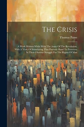 The Crisis: A Work Written While With The Army Of The Revolution, With A View Of Stimulating That Patriotic Band To Persevere In Their Glorious Strugg