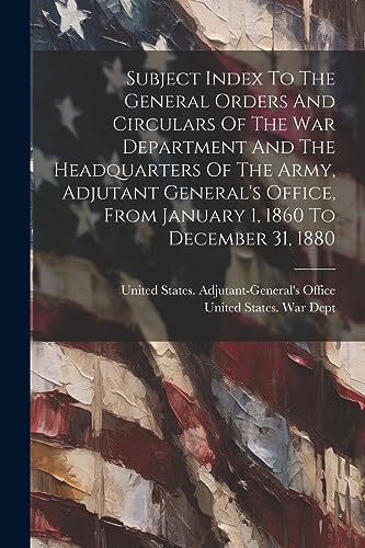 Subject Index To The General Orders And Circulars Of The War Department And The Headquarters Of The Army, Adjutant General's Office, From January 1, 1