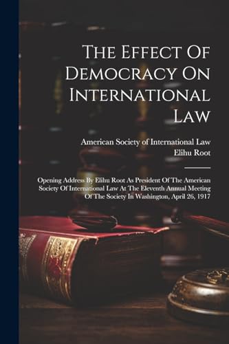 The Effect Of Democracy On International Law: Opening Address By Elihu Root As President Of The American Society Of International Law At The Eleventh