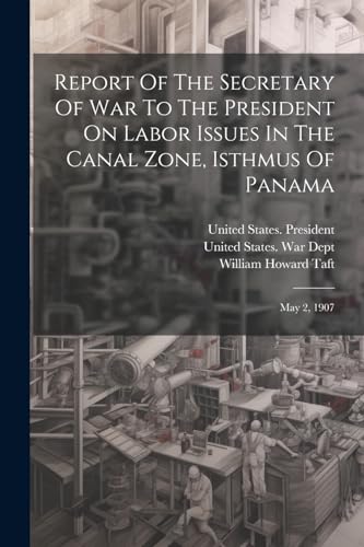 Report Of The Secretary Of War To The President On Labor Issues In The Canal Zone, Isthmus Of Panama: May 2, 1907