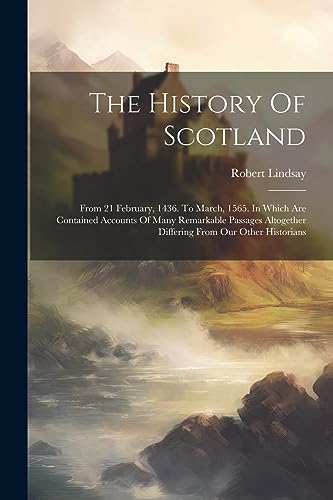 The History Of Scotland: From 21 February, 1436. To March, 1565. In Which Are Contained Accounts Of Many Remarkable Passages Altogether Differing From