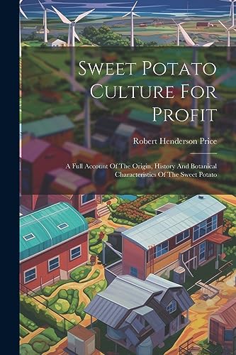 Sweet Potato Culture For Profit: A Full Account Of The Origin, History And Botanical Characteristics Of The Sweet Potato