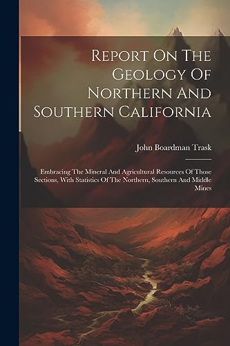 Report On The Geology Of Northern And Southern California: Embracing The Mineral And Agricultural Resources Of Those Sections, With Statistics Of The