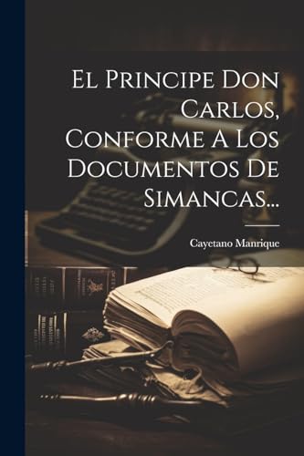 El Principe Don Carlos, Conforme A Los Documentos De Simancas...