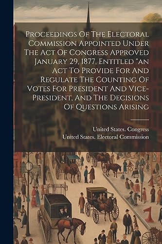 Proceedings Of The Electoral Commission Appointed Under The Act Of Congress Approved January 29, 1877, Entitled 