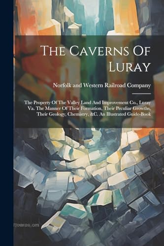 The Caverns Of Luray: The Property Of The Valley Land And Improvement Co., Luray Va. The Manner Of Their Formation, Their Peculiar Growths, Their Geol