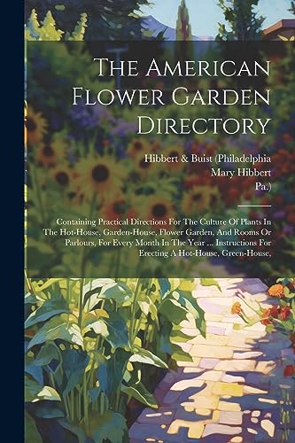 The American Flower Garden Directory: Containing Practical Directions For The Culture Of Plants In The Hot-house, Garden-house, Flower Garden, And Roo