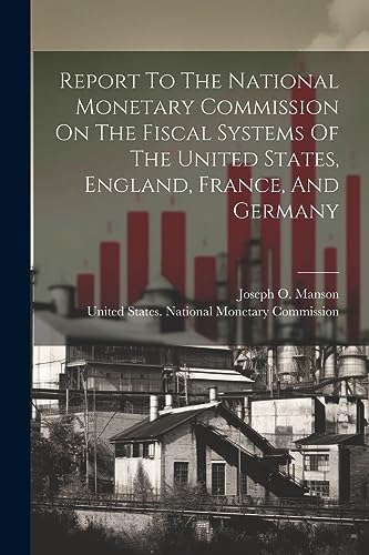 Report To The National Monetary Commission On The Fiscal Systems Of The United States, England, France, And Germany