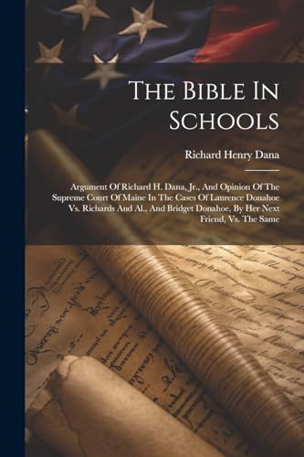 The Bible In Schools: Argument Of Richard H. Dana, Jr., And Opinion Of The Supreme Court Of Maine In The Cases Of Laurence Donahoe Vs. Richards And Al