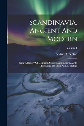 Scandinavia, Ancient And Modern: Being A History Of Denmark, Sweden, And Norway...with Illustrations Of Their Natural History; Volume 1