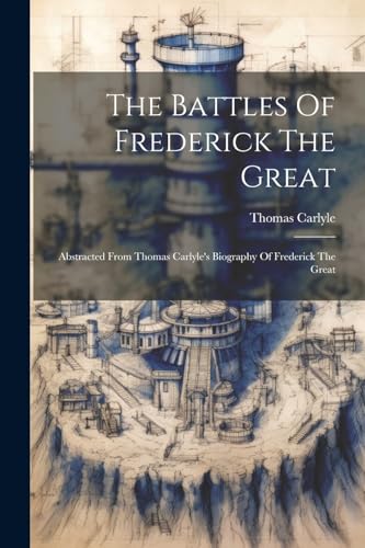 The Battles Of Frederick The Great: Abstracted From Thomas Carlyle's Biography Of Frederick The Great