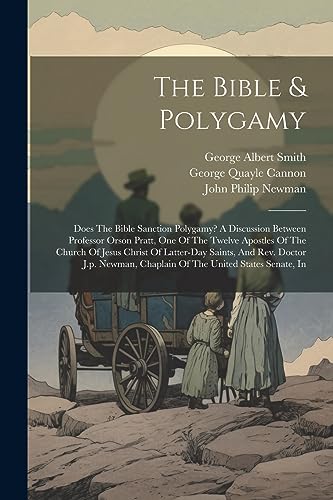 The Bible & Polygamy: Does The Bible Sanction Polygamy? A Discussion Between Professor Orson Pratt, One Of The Twelve Apostles Of The Church Of Jesus