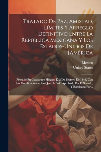 Tratado De Paz, Amistad, L?mites Y Arreglo Definitivo Entre La Rep?blica Mexicana Y Los Estados-unidos De [am?rica: Firmado En Guadalupe Hidalgo El 2