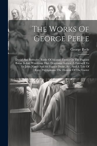 The Works Of George Peele: David And Bethsabe. Battle Of Alcazar. Device Of The Pageant Borne Before Woolstone Dixi. Descensus Astr??. A Farewell To S