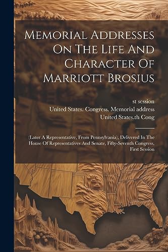 Memorial Addresses On The Life And Character Of Marriott Brosius: (later A Representative, From Pennsylvania), Delivered In The House Of Representativ