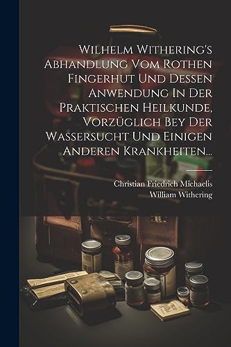 Wilhelm Withering's Abhandlung Vom Rothen Fingerhut Und Dessen Anwendung In Der Praktischen Heilkunde, Vorz?glich Bey Der Wassersucht Und Einigen Ande