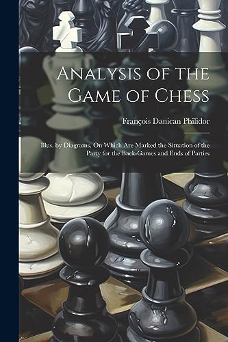 Analysis of the Game of Chess: Illus. by Diagrams, On Which Are Marked the Situation of the Party for the Back-Games and Ends of Parties