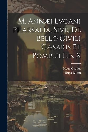 M. Ann?i Lvcani Pharsalia, Sive, De Bello Civili C?saris Et Pompeii Lib. X