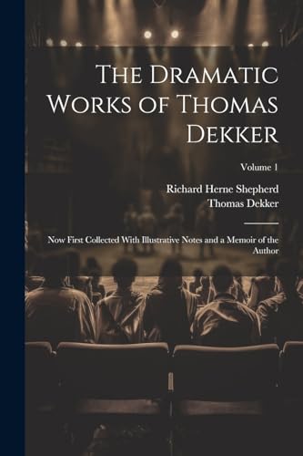 The Dramatic Works of Thomas Dekker: Now First Collected With Illustrative Notes and a Memoir of the Author; Volume 1