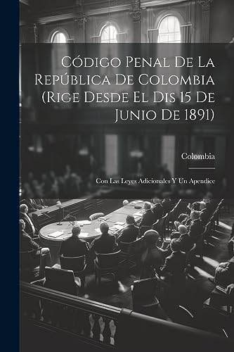 C?digo Penal De La Rep?blica De Colombia (Rige Desde El Dis 15 De Junio De 1891): Con Las Leyes Adicionales Y Un Apendice