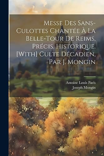 Messe Des Sans-Culottes Chant?e ? La Belle-Tour De Reims, Pr?cis. Historique. [With] Culte D?cadien, Par J. Mongin