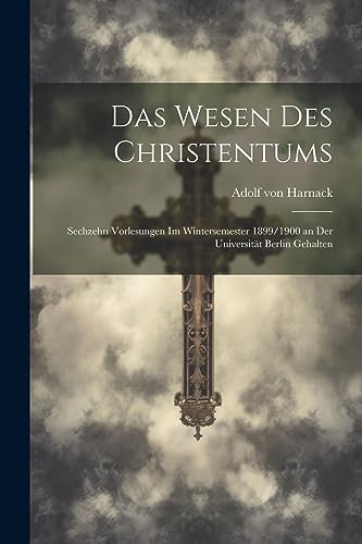 Das Wesen Des Christentums: Sechzehn Vorlesungen Im Wintersemester 1899/1900 an Der Universit?t Berlin Gehalten