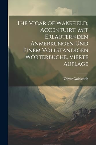 The Vicar of Wakefield, Accentuirt, mit erl?uternden Anmerkungen und einem vollst?ndigen W?rterbuche, Vierte Auflage