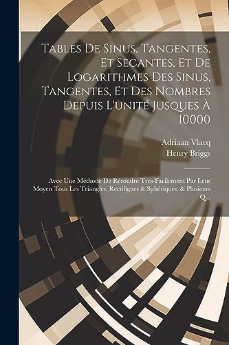 Tables De Sinus, Tangentes, Et Secantes, Et De Logarithmes Des Sinus, Tangentes, Et Des Nombres Depuis L'unit? Jusques ? 10000: Avec Une M?thode De R